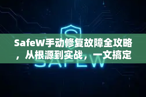 SafeW手动修复故障全攻略，从根源到实战，一文搞定所有问题