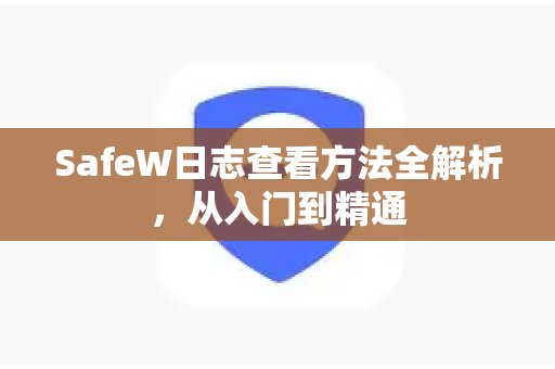 SafeW日志查看方法全解析，从入门到精通