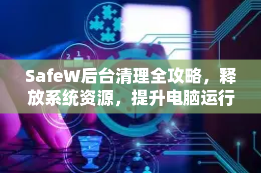 SafeW后台清理全攻略，释放系统资源，提升电脑运行速度