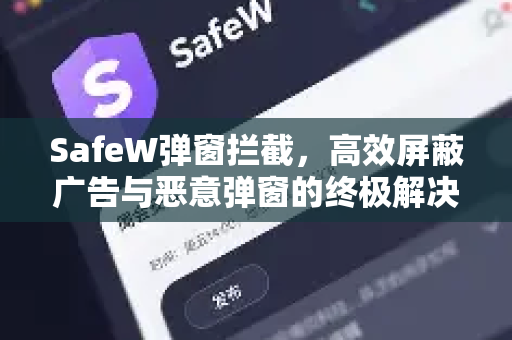 SafeW弹窗拦截，高效屏蔽广告与恶意弹窗的终极解决方案