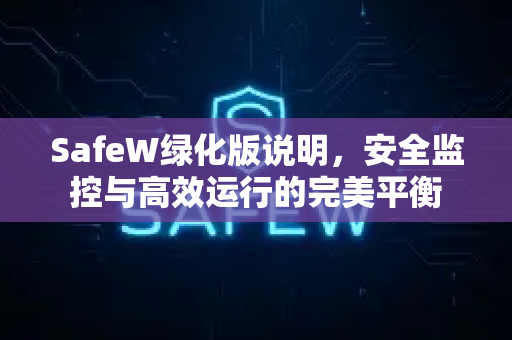 SafeW绿化版说明，安全监控与高效运行的完美平衡