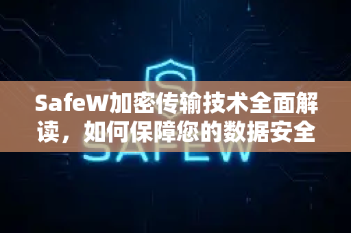 SafeW加密传输技术全面解读，如何保障您的数据安全？来自SafeW资讯的深度分析