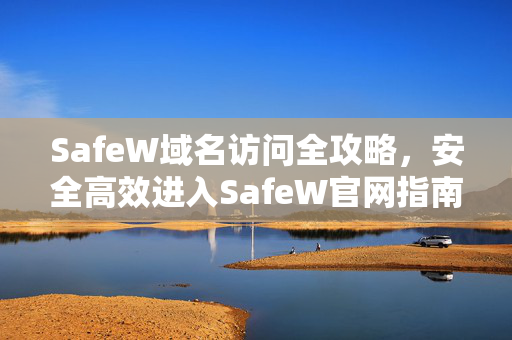 SafeW域名访问全攻略，安全高效进入SafeW官网指南