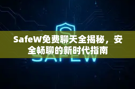 SafeW免费聊天全揭秘，安全畅聊的新时代指南