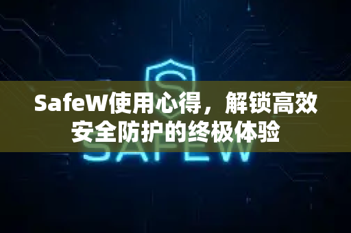 SafeW使用心得，解锁高效安全防护的终极体验