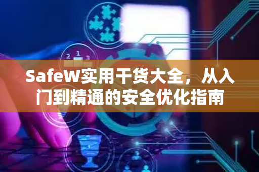SafeW实用干货大全，从入门到精通的安全优化指南