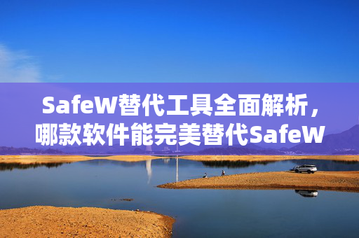SafeW替代工具全面解析，哪款软件能完美替代SafeW？
