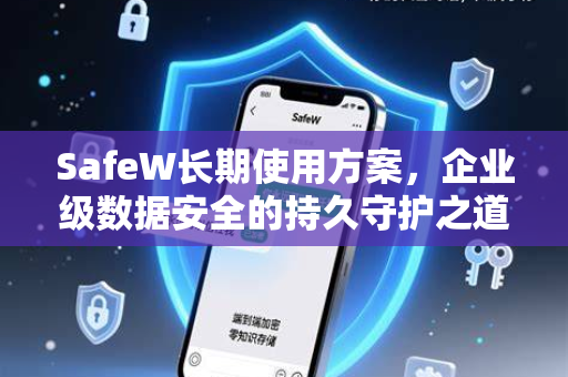 SafeW长期使用方案，企业级数据安全的持久守护之道