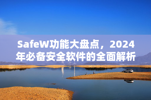 SafeW功能大盘点，2024年必备安全软件的全面解析