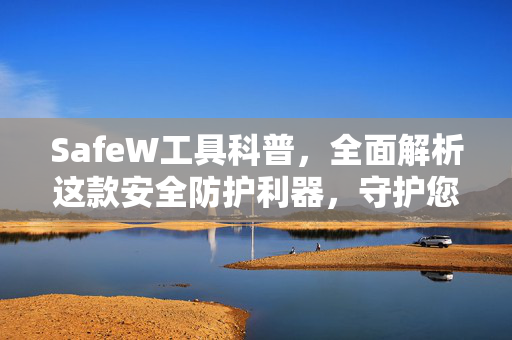 SafeW工具科普，全面解析这款安全防护利器，守护您的数字隐私