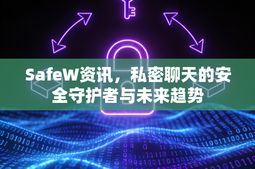 SafeW资讯，私密聊天的安全守护者与未来趋势