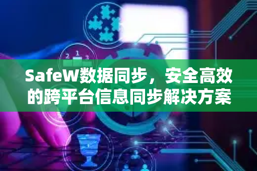SafeW数据同步，安全高效的跨平台信息同步解决方案