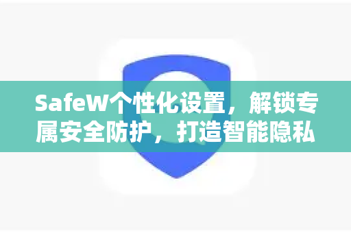 SafeW个性化设置，解锁专属安全防护，打造智能隐私堡垒