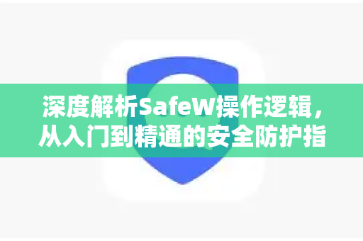 深度解析SafeW操作逻辑，从入门到精通的安全防护指南