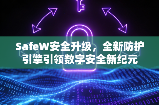 SafeW安全升级，全新防护引擎引领数字安全新纪元