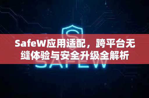 SafeW应用适配，跨平台无缝体验与安全升级全解析