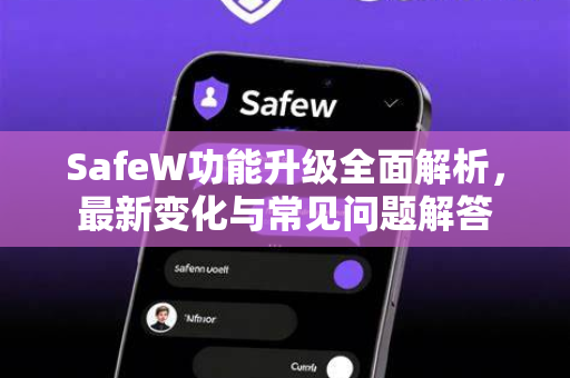 SafeW功能升级全面解析，最新变化与常见问题解答