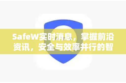 SafeW实时消息，掌握前沿资讯，安全与效率并行的智能通讯新纪元