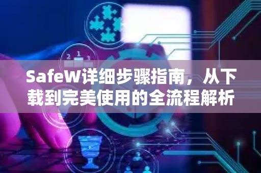 SafeW详细步骤指南，从下载到完美使用的全流程解析