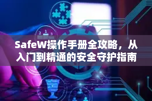 SafeW操作手册全攻略，从入门到精通的安全守护指南