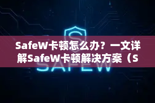 SafeW卡顿怎么办？一文详解SafeW卡顿解决方案（SafeW官网指引）