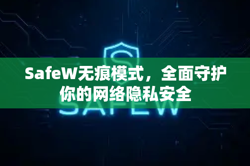 SafeW无痕模式，全面守护你的网络隐私安全