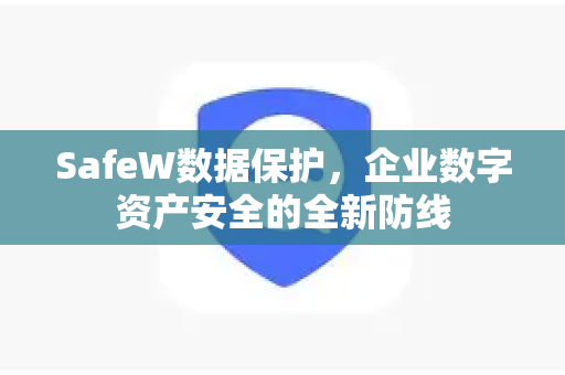 SafeW数据保护，企业数字资产安全的全新防线