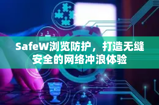 SafeW浏览防护，打造无缝安全的网络冲浪体验