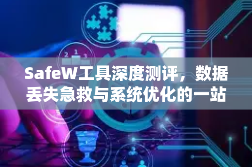 SafeW工具深度测评，数据丢失急救与系统优化的一站式解决方案