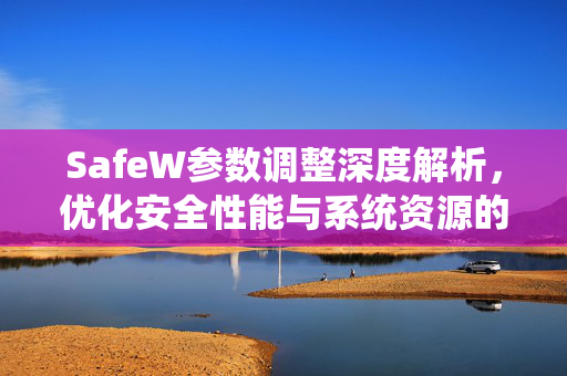 SafeW参数调整深度解析，优化安全性能与系统资源的平衡之道