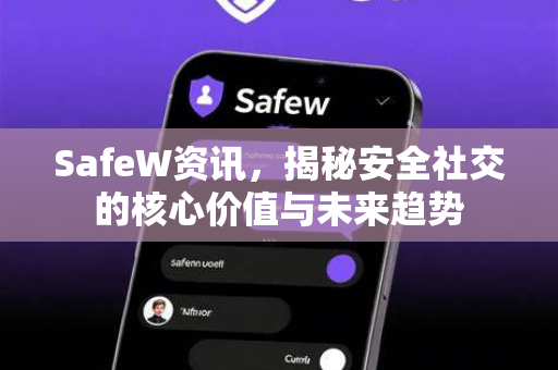 SafeW资讯，揭秘安全社交的核心价值与未来趋势