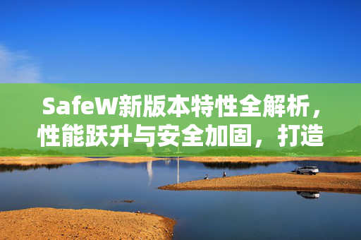 SafeW新版本特性全解析，性能跃升与安全加固，打造更流畅的Windows体验