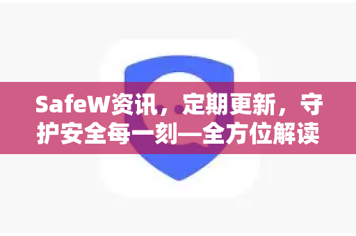 SafeW资讯，定期更新，守护安全每一刻—全方位解读SafeW官网核心功能与最新动态