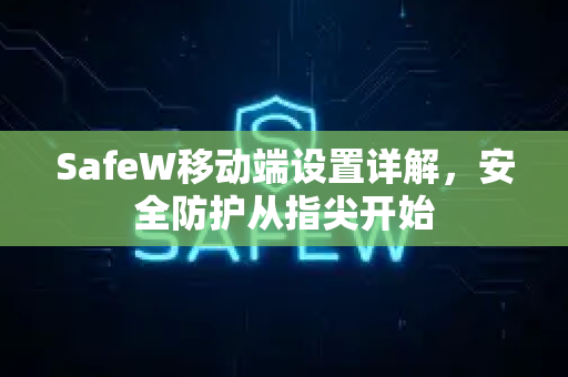SafeW移动端设置详解，安全防护从指尖开始