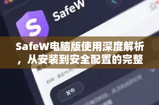 SafeW电脑版使用深度解析，从安装到安全配置的完整指南