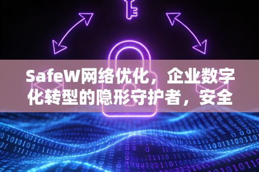 SafeW网络优化，企业数字化转型的隐形守护者，安全与速度兼得！
