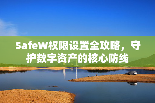 SafeW权限设置全攻略，守护数字资产的核心防线