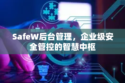 SafeW后台管理，企业级安全管控的智慧中枢