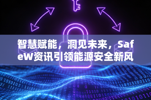 智慧赋能，洞见未来，SafeW资讯引领能源安全新风向