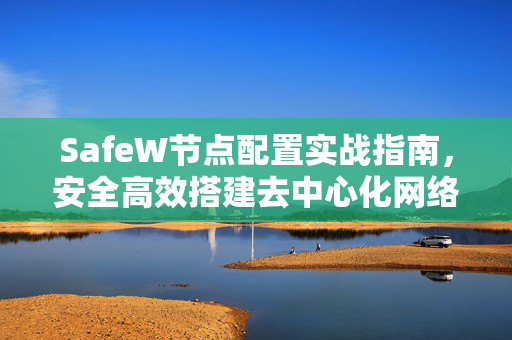 SafeW节点配置实战指南，安全高效搭建去中心化网络