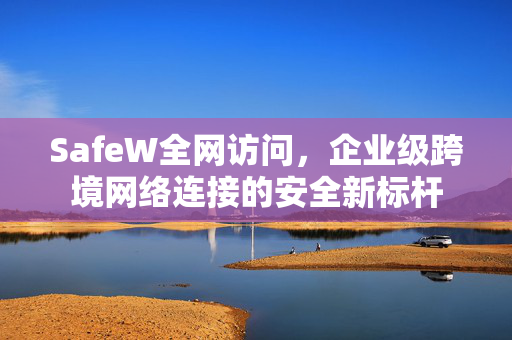 SafeW全网访问，企业级跨境网络连接的安全新标杆