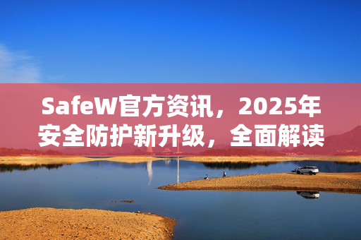 SafeW官方资讯，2025年安全防护新升级，全面解读最新功能与用户答疑