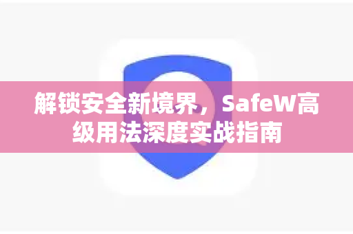 解锁安全新境界，SafeW高级用法深度实战指南