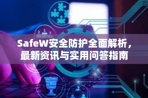 SafeW安全防护全面解析，最新资讯与实用问答指南