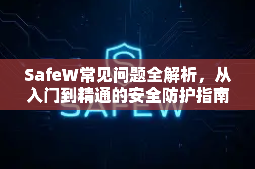 SafeW常见问题全解析，从入门到精通的安全防护指南