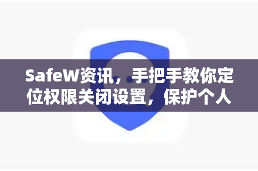 SafeW资讯，手把手教你定位权限关闭设置，保护个人隐私安全