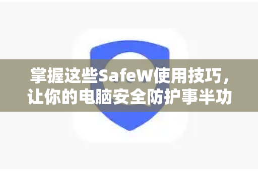 掌握这些SafeW使用技巧，让你的电脑安全防护事半功倍