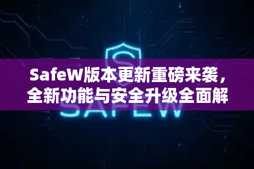 SafeW版本更新重磅来袭，全新功能与安全升级全面解析