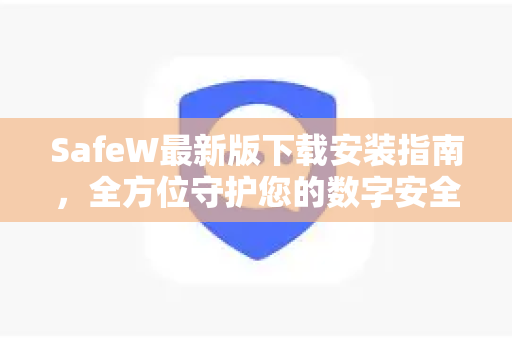SafeW最新版下载安装指南，全方位守护您的数字安全