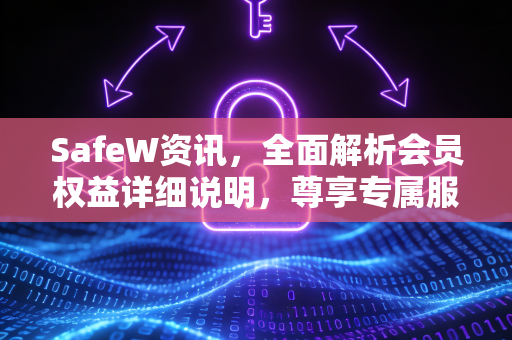 SafeW资讯，全面解析会员权益详细说明，尊享专属服务